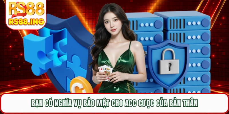 Bạn có nghĩa vụ bảo mật cho acc cược của bản thân