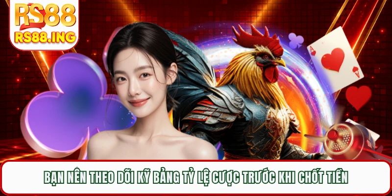 Bạn nên theo dõi kỹ bảng tỷ lệ cược trước khi chốt tiền