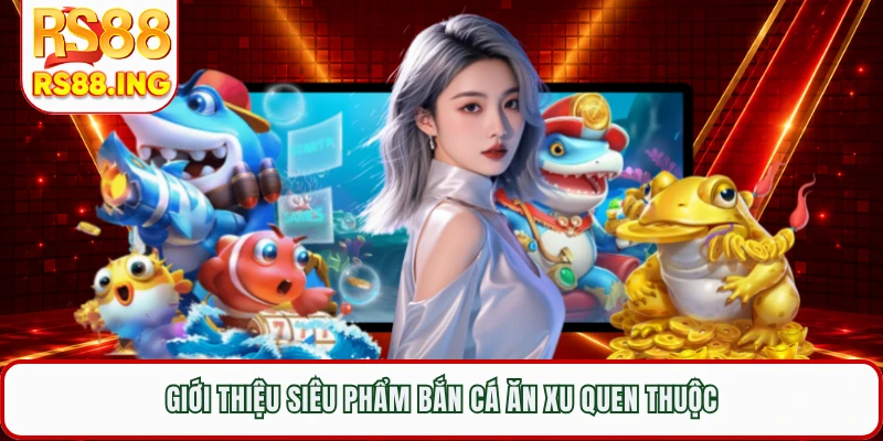 Giới thiệu siêu phẩm bắn cá ăn xu quen thuộc